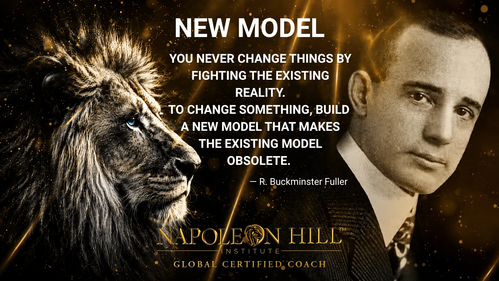New Model — you never change things by fighting the existing reality; to change something, build a new model that makes the existing model obsolete. R. Buckminster Fuller
